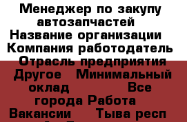 Менеджер по закупу автозапчастей › Название организации ­ Компания-работодатель › Отрасль предприятия ­ Другое › Минимальный оклад ­ 30 000 - Все города Работа » Вакансии   . Тыва респ.,Ак-Довурак г.